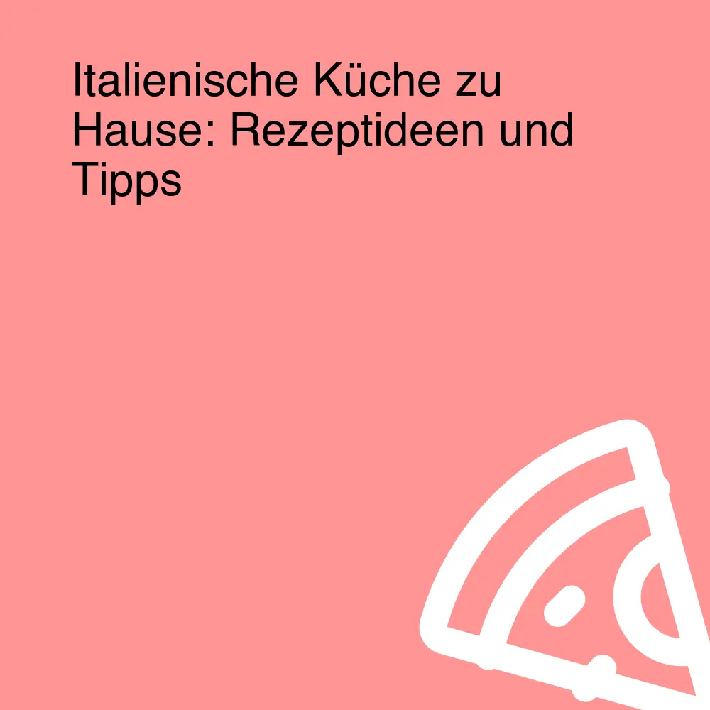 Italienische Küche zu Hause: Rezeptideen und Tipps