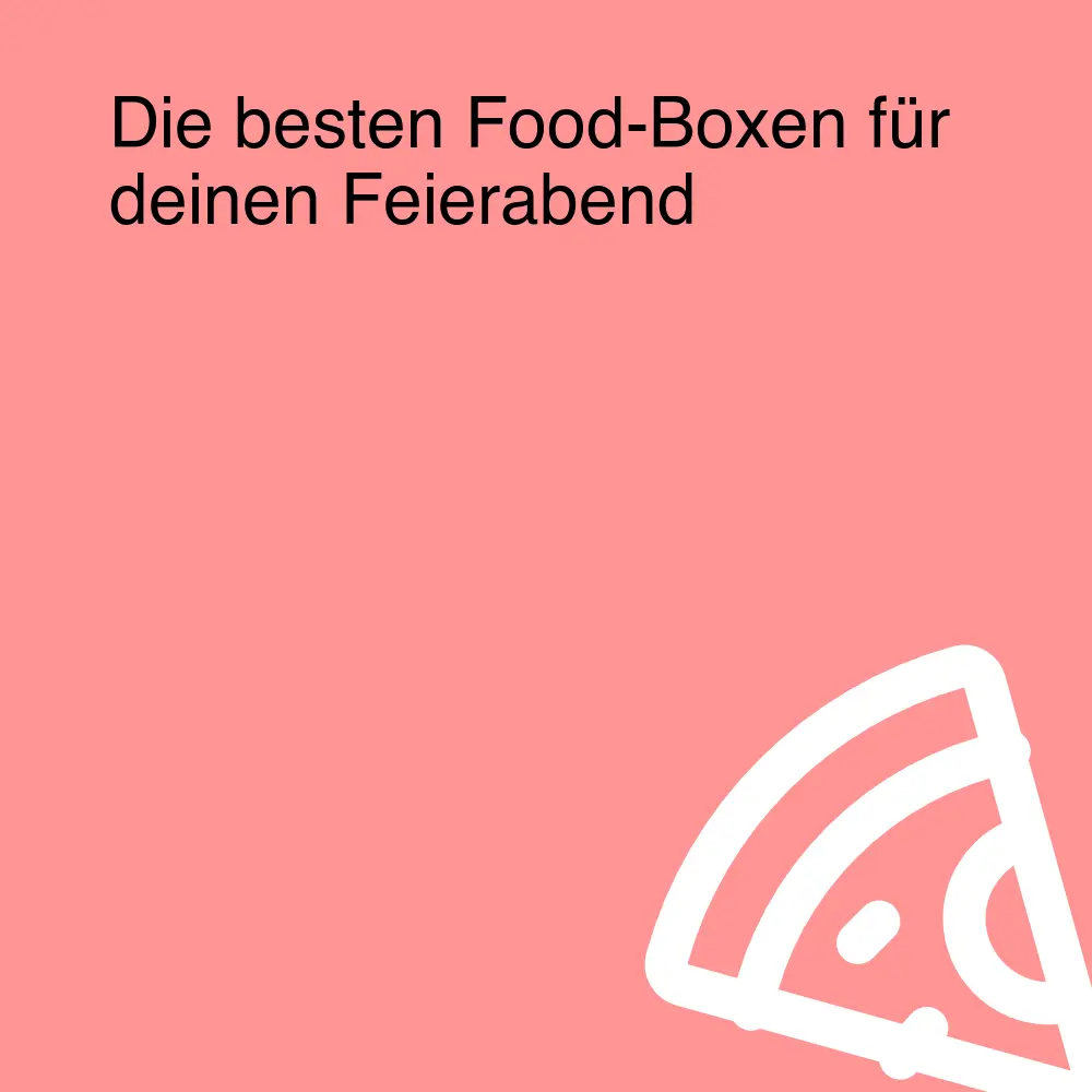 Die besten Food-Boxen für deinen Feierabend
