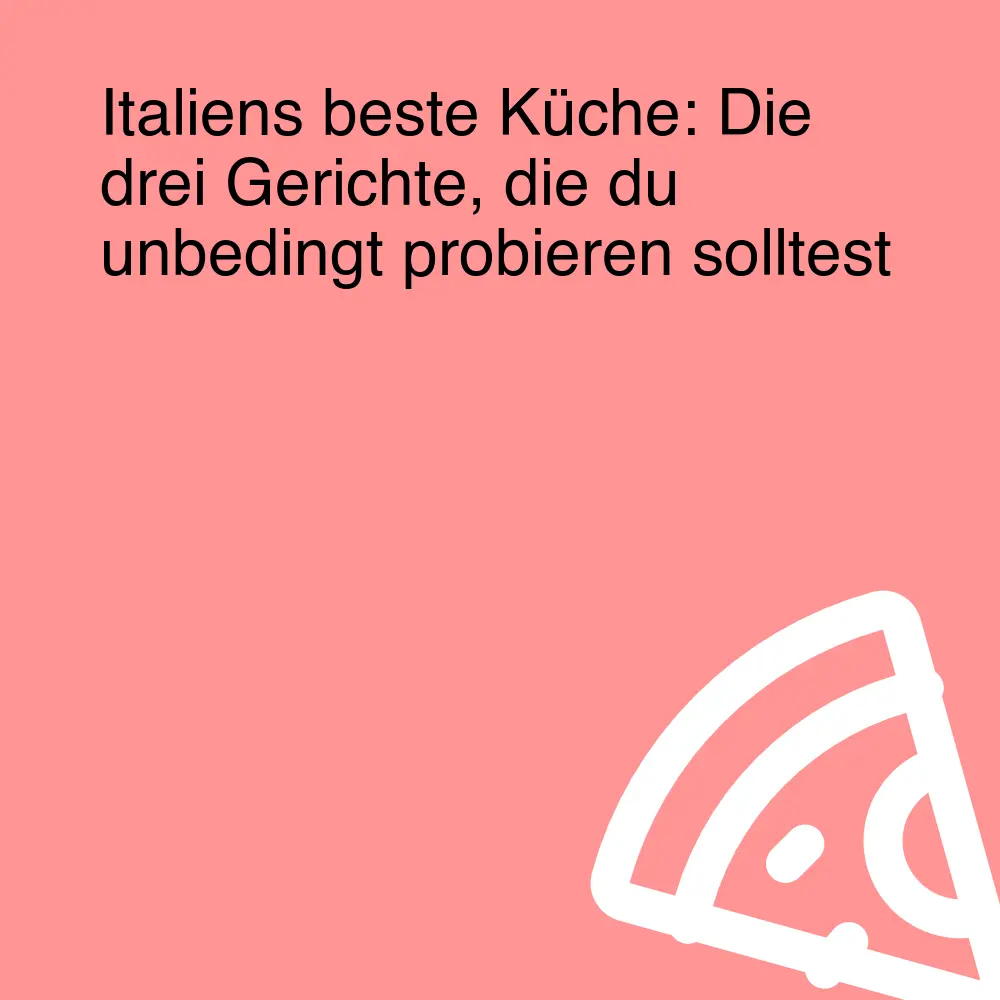 Italiens beste Küche: Die drei Gerichte, die du unbedingt probieren solltest