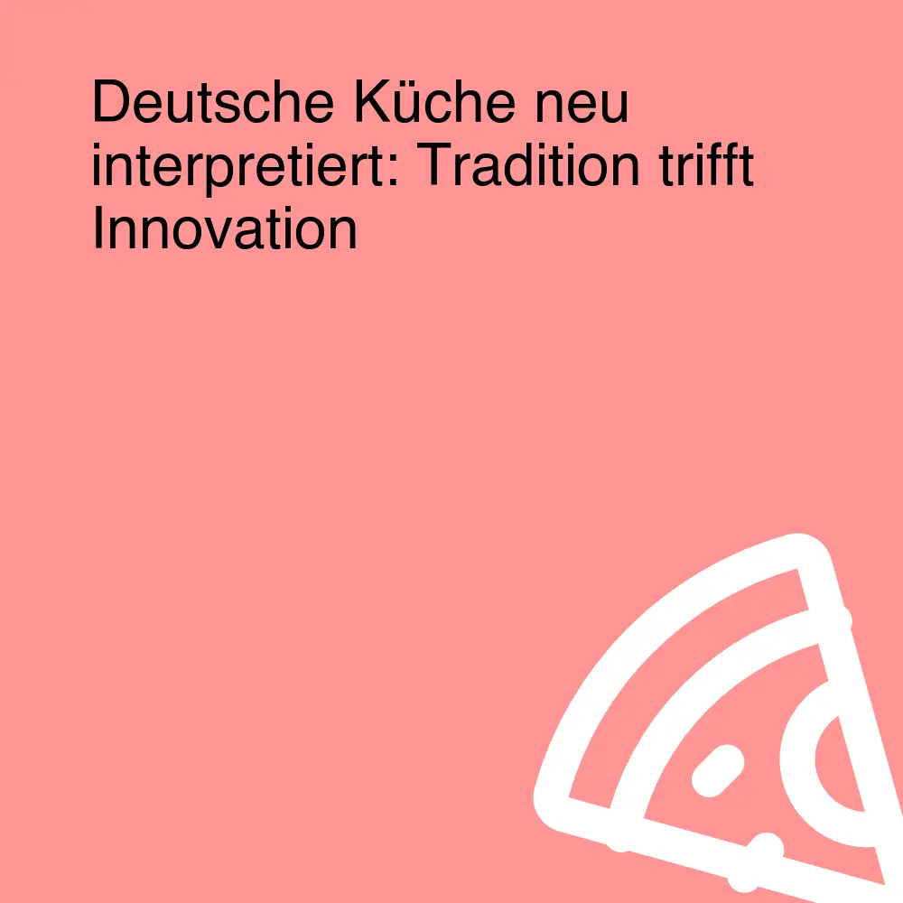 Deutsche Küche neu interpretiert: Tradition trifft Innovation