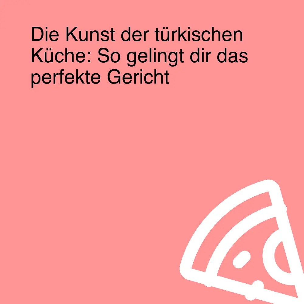 Die Kunst der türkischen Küche: So gelingt dir das perfekte Gericht