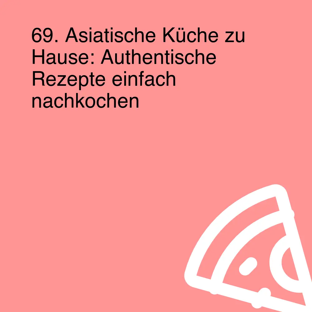 69. Asiatische Küche zu Hause: Authentische Rezepte einfach nachkochen
