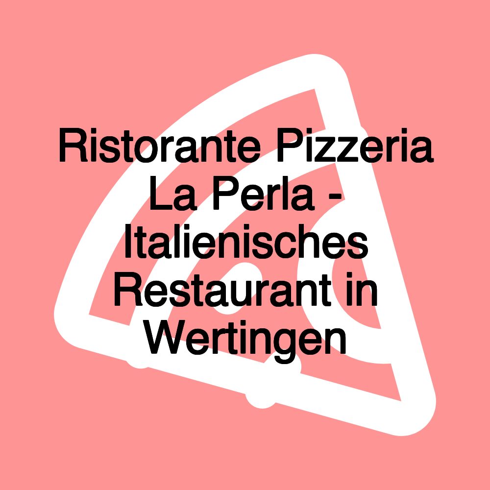 Ristorante Pizzeria La Perla - Italienisches Restaurant in Wertingen